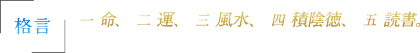 格言　一 命、 二 運、 三 風水、 四 積陰徳、 五 読書。