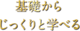 基礎からじっくりと学べる