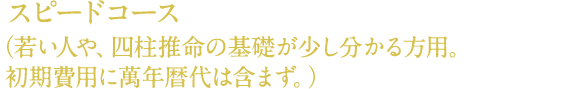 スピードコース(若い人や、四柱推命の基礎が少し分かる方用。初期費用に萬年暦代は含まず。)