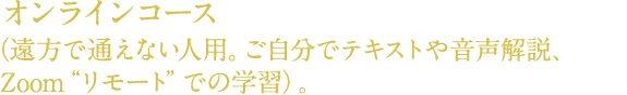 オンラインコース(遠方で通えない人用。ご自分でテキストや音声解説、Zoom“リモート”での学習)。